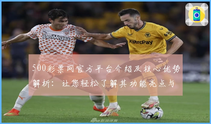 500彩票网官方平台介绍及核心优势解析：让您轻松了解其功能亮点与操作体验