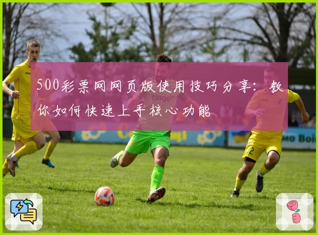 500彩票网网页版使用技巧分享：教你如何快速上手核心功能