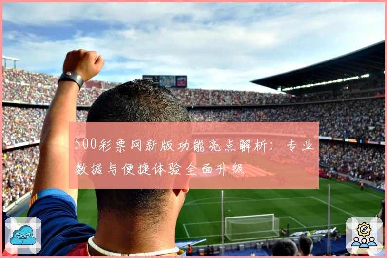 500彩票网新版功能亮点解析：专业数据与便捷体验全面升级
