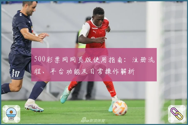 500彩票网网页版使用指南：注册流程、平台功能及日常操作解析