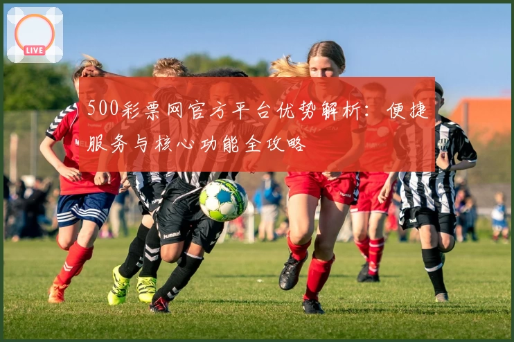 500彩票网官方平台优势解析：便捷服务与核心功能全攻略