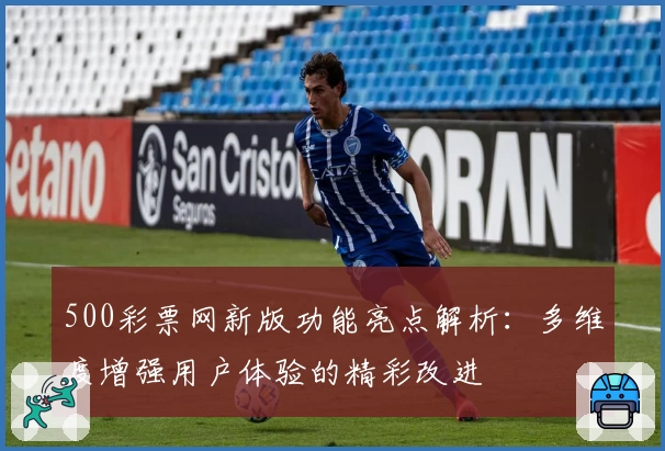 500彩票网新版功能亮点解析：多维度增强用户体验的精彩改进