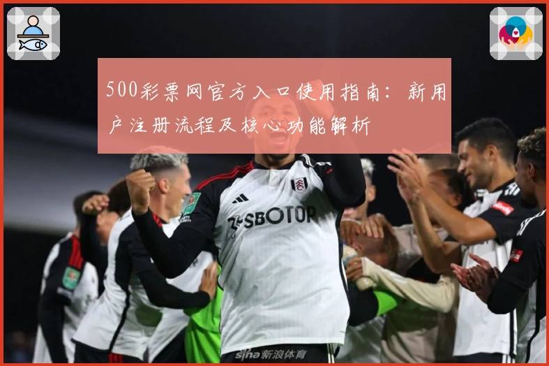 500彩票网官方入口使用指南：新用户注册流程及核心功能解析