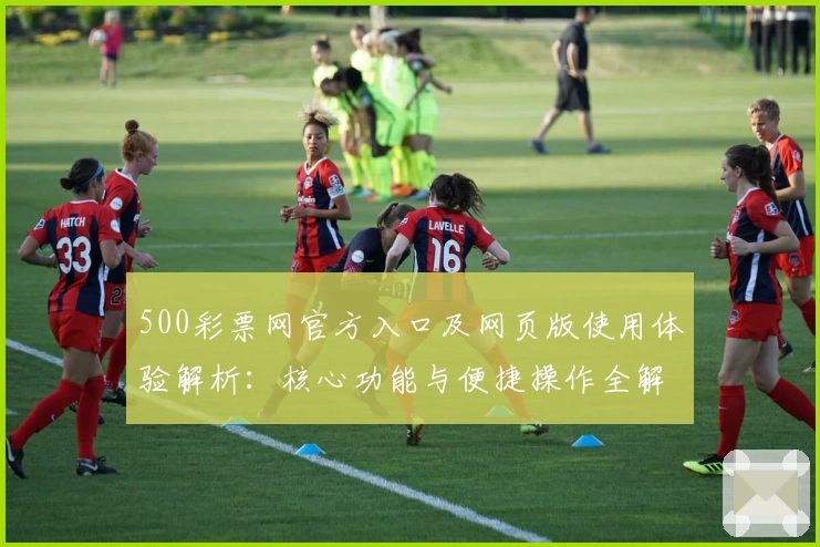 500彩票网官方入口及网页版使用体验解析：核心功能与便捷操作全解读