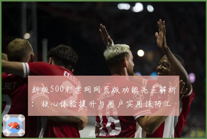 新版500彩票网网页版功能亮点解析：核心体验提升与用户实用技巧汇总