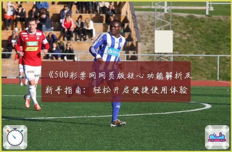 《500彩票网网页版核心功能解析及新手指南：轻松开启便捷使用体验》