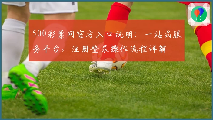 500彩票网官方入口说明：一站式服务平台，注册登录操作流程详解