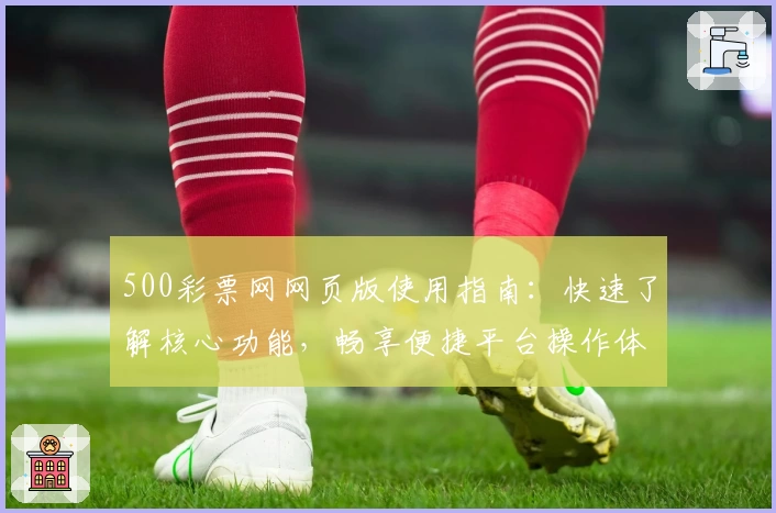 500彩票网网页版使用指南：快速了解核心功能，畅享便捷平台操作体验