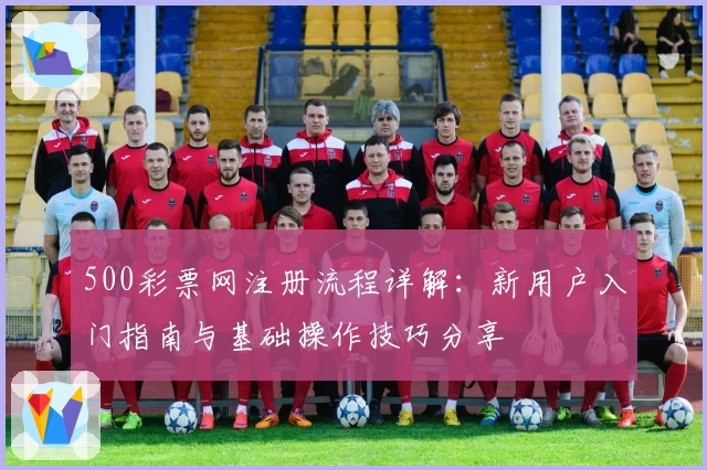 500彩票网注册流程详解:新用户入门指南与基础操作技巧分享