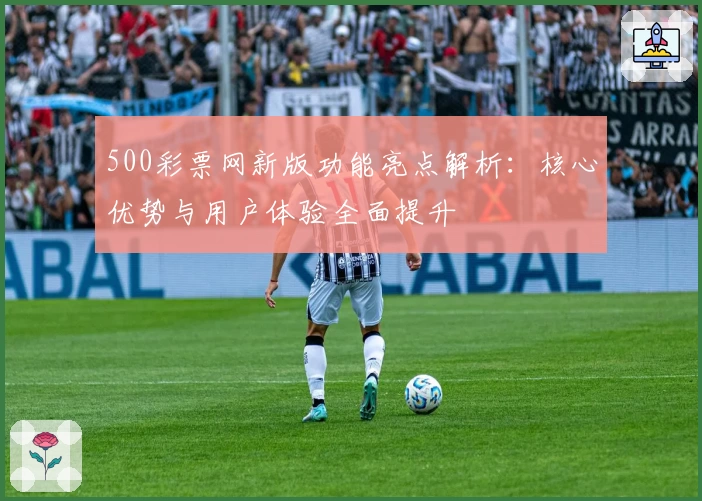 500彩票网新版功能亮点解析：核心优势与用户体验全面提升