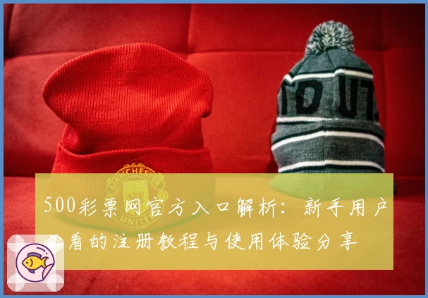 500彩票网官方入口解析:新手用户必看的注册教程与使用体验分享