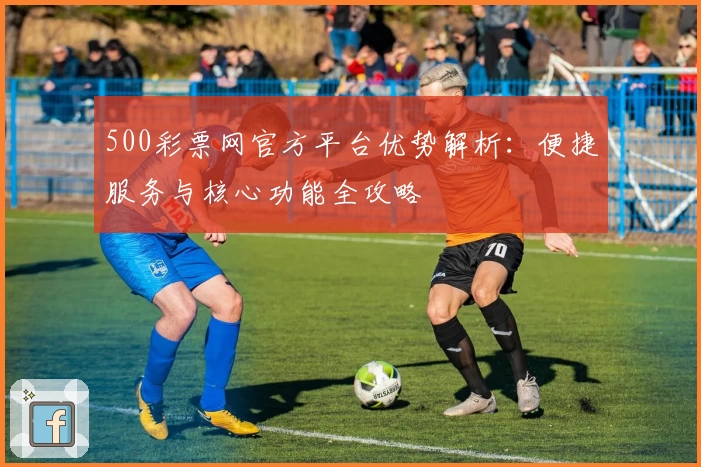500彩票网官方平台优势解析：便捷服务与核心功能全攻略