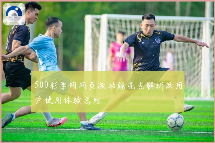 500彩票网网页版功能亮点解析及用户使用体验总结