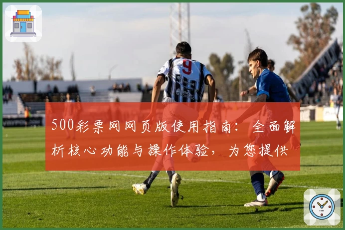500彩票网网页版使用指南：全面解析核心功能与操作体验，为您提供快捷访问方式