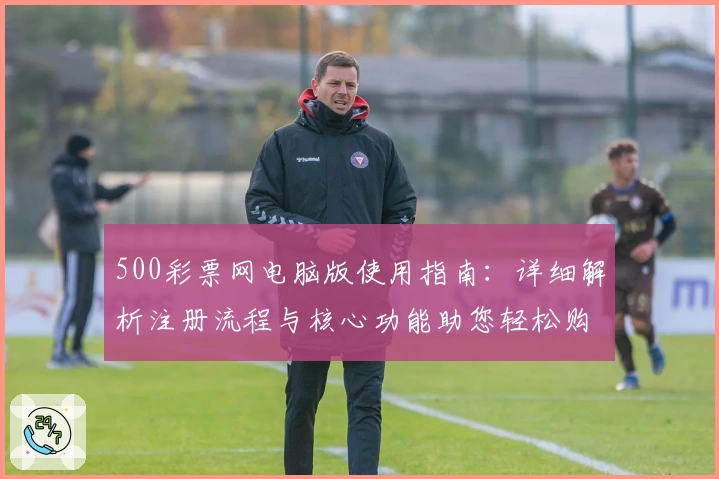 500彩票网电脑版使用指南：详细解析注册流程与核心功能助您轻松购彩