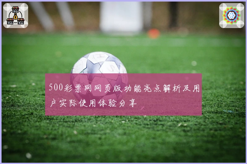 500彩票网网页版功能亮点解析及用户实际使用体验分享