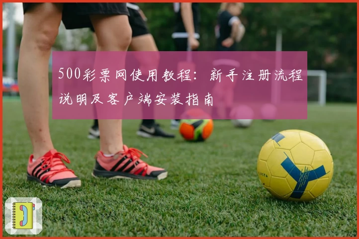 500彩票网使用教程：新手注册流程说明及客户端安装指南