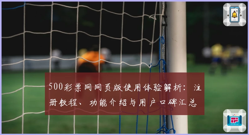 500彩票网网页版使用体验解析:注册教程、功能介绍与用户口碑汇总