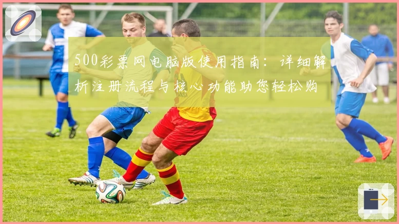500彩票网电脑版使用指南：详细解析注册流程与核心功能助您轻松购彩