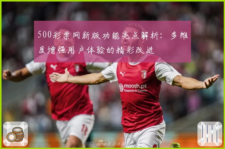 500彩票网新版功能亮点解析：多维度增强用户体验的精彩改进