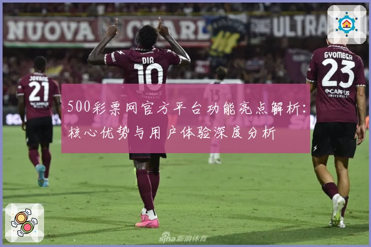 500彩票网官方平台功能亮点解析：核心优势与用户体验深度分析
