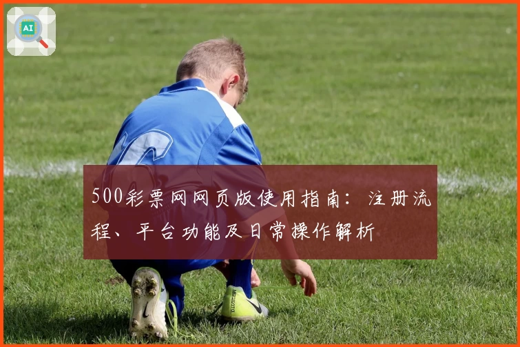 500彩票网网页版使用指南:注册流程、平台功能及日常操作解析