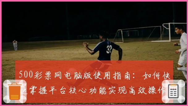 500彩票网电脑版使用指南：如何快速掌握平台核心功能实现高效操作