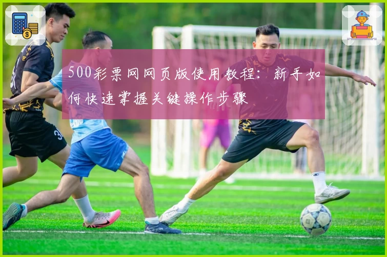 500彩票网网页版使用教程：新手如何快速掌握关键操作步骤