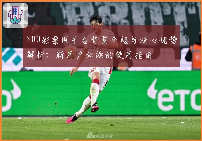 500彩票网平台背景介绍与核心优势解析：新用户必读的使用指南