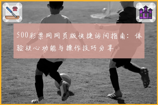 500彩票网网页版快捷访问指南：体验核心功能与操作技巧分享