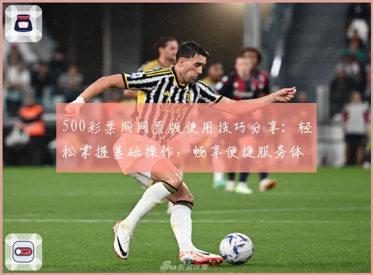 500彩票网网页版使用技巧分享:轻松掌握基础操作,畅享便捷服务体验