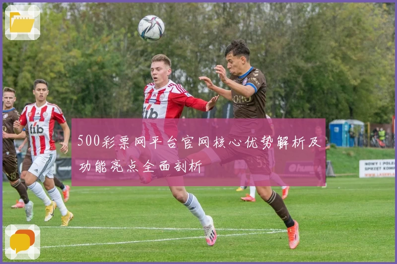 500彩票网平台官网核心优势解析及功能亮点全面剖析