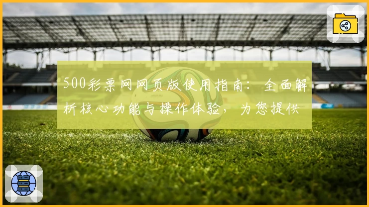 500彩票网网页版使用指南：全面解析核心功能与操作体验，为您提供快捷访问方式