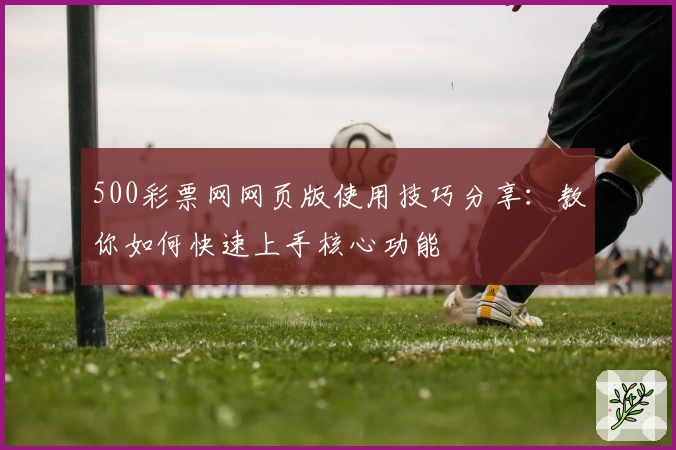 500彩票网网页版使用技巧分享：教你如何快速上手核心功能