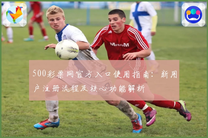 500彩票网官方入口使用指南：新用户注册流程及核心功能解析